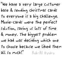 “We have a very large customer base and sending christmas cards to everyone is a big challenge. Movie-cards were the perfect solution, saving us lots of time and money. The biggest problem we had was deciding which one to choose because we liked them all so much!”